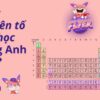 Bảng nguyên tố hóa học bằng tiếng Anh – Cách đọc tên tiếng Anh của các công thức hóa học chuẩn xác nhất